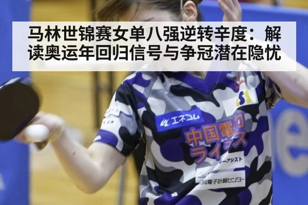 马林世锦赛女单八强逆转辛度：解读奥运年回归信号与争冠潜在隐忧