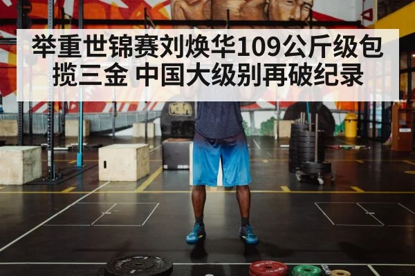 举重世锦赛刘焕华109公斤级包揽三金 中国大级别再破纪录