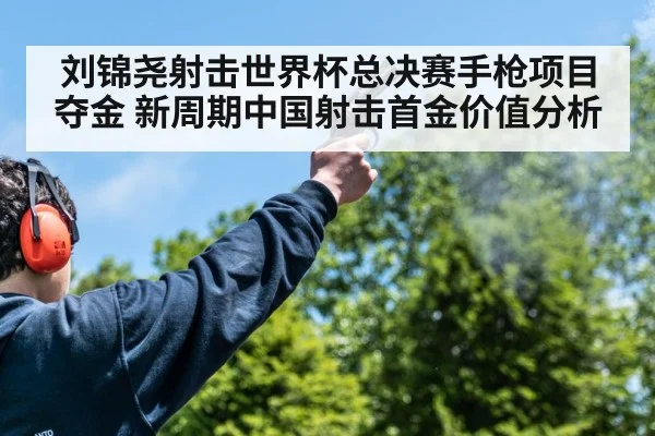 刘锦尧射击世界杯总决赛手枪项目夺金 新周期中国射击首金价值分析