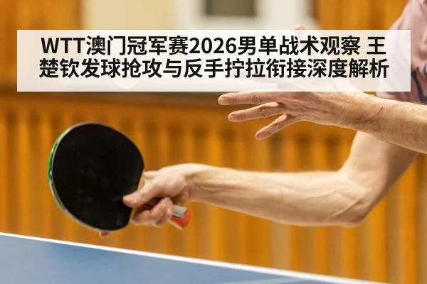 WTT澳门冠军赛2026男单战术观察 王楚钦发球抢攻与反手拧拉衔接深度解析
